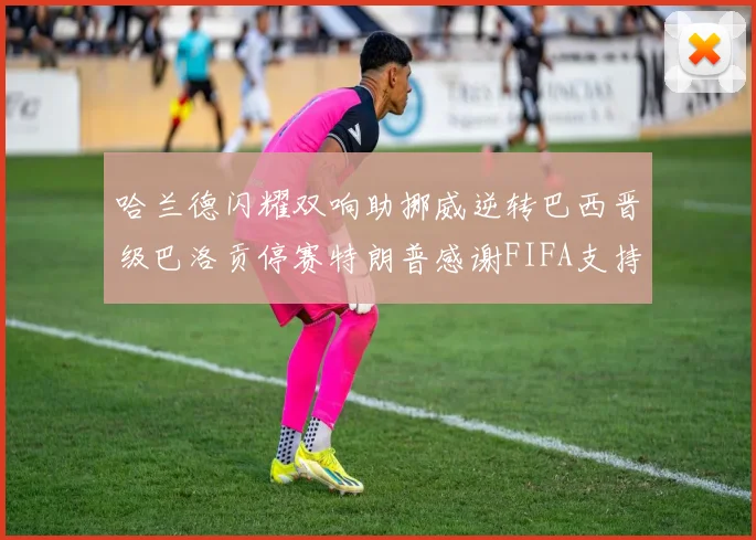 哈兰德闪耀双响助挪威逆转巴西晋级巴洛贡停赛特朗普感谢FIFA支持