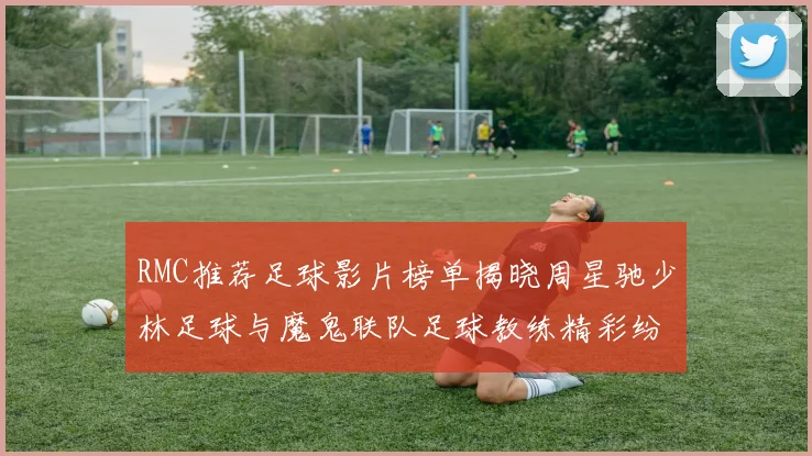 RMC推荐足球影片榜单揭晓周星驰少林足球与魔鬼联队足球教练精彩纷呈