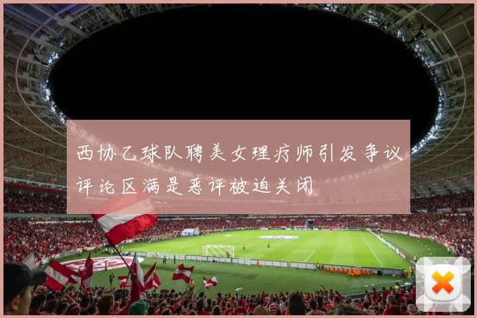 西协乙球队聘美女理疗师引发争议评论区满是恶评被迫关闭
