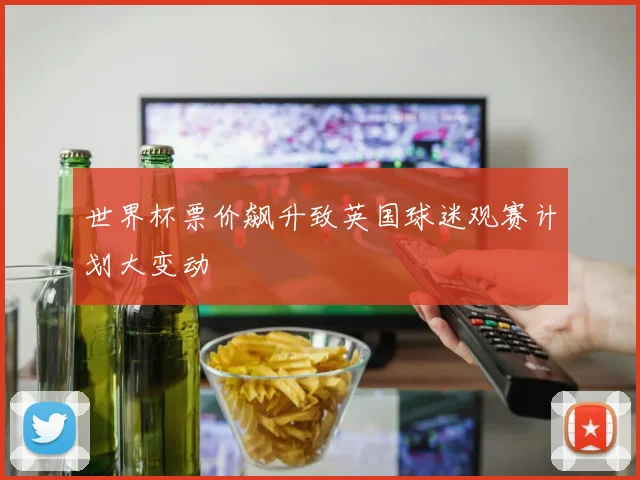 世界杯票价飙升致英国球迷观赛计划大变动