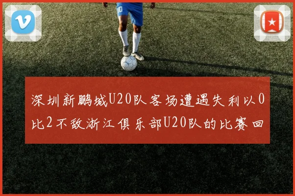 深圳新鹏城U20队客场遭遇失利以0比2不敌浙江俱乐部U20队的比赛回顾