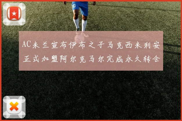AC米兰宣布伊布之子马克西米利安正式加盟阿尔克马尔完成永久转会