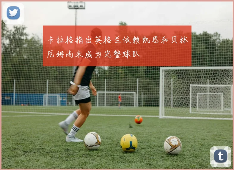 卡拉格指出英格兰依赖凯恩和贝林厄姆尚未成为完整球队