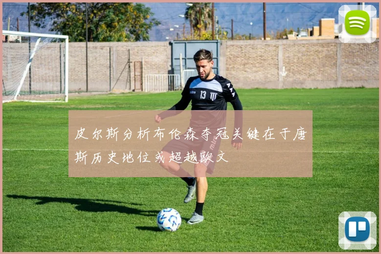 皮尔斯分析布伦森夺冠关键在于唐斯历史地位或超越欧文