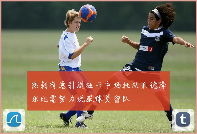 热刺有意引进纽卡中场托纳利德泽尔比需努力说服球员留队