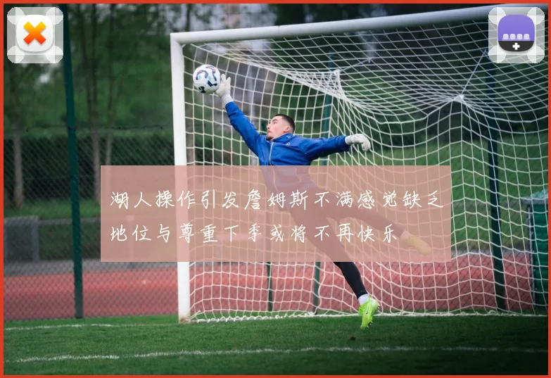 湖人操作引发詹姆斯不满感觉缺乏地位与尊重下季或将不再快乐