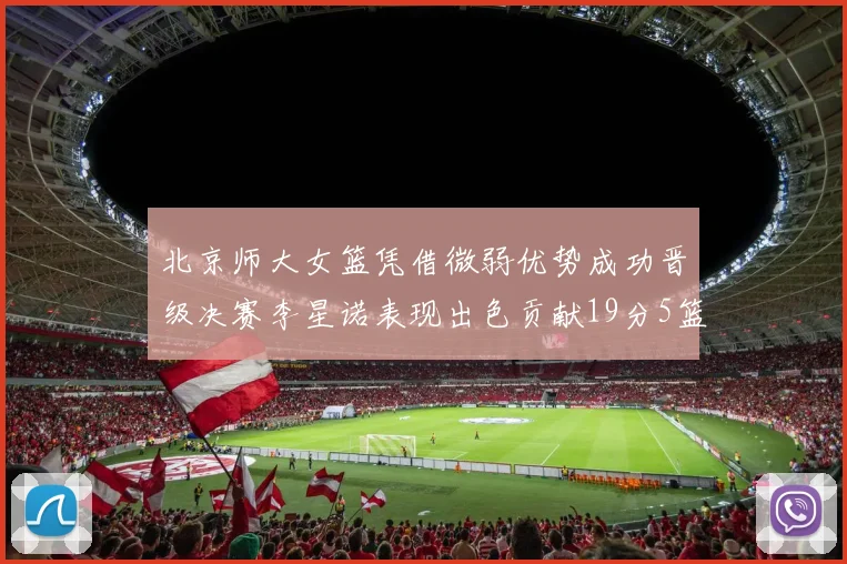 北京师大女篮凭借微弱优势成功晋级决赛李星诺表现出色贡献19分5篮板