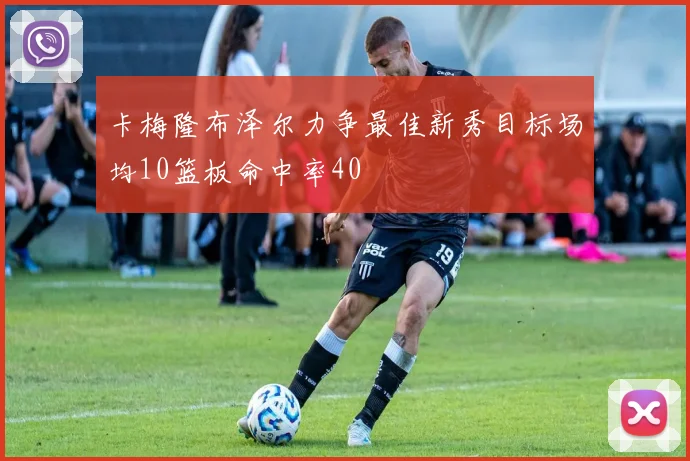 卡梅隆布泽尔力争最佳新秀目标场均10篮板命中率40