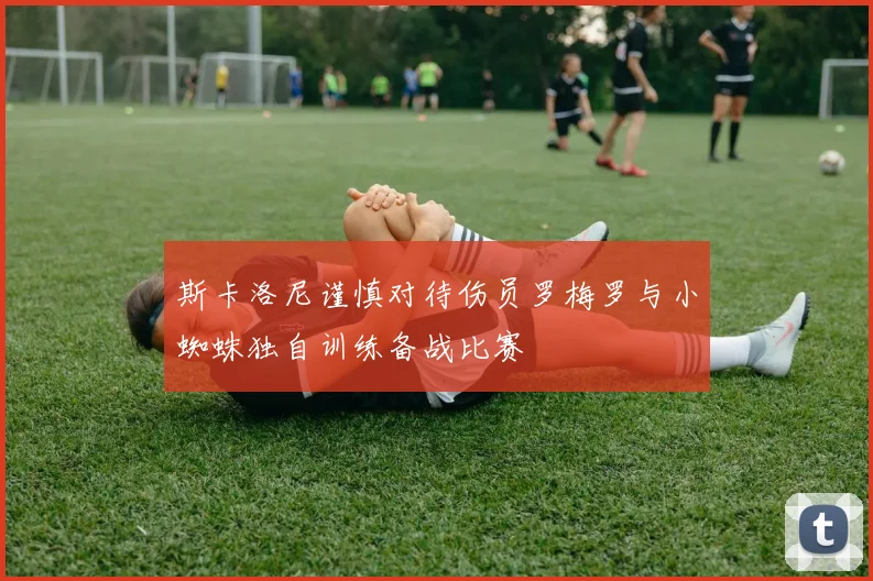斯卡洛尼谨慎对待伤员罗梅罗与小蜘蛛独自训练备战比赛