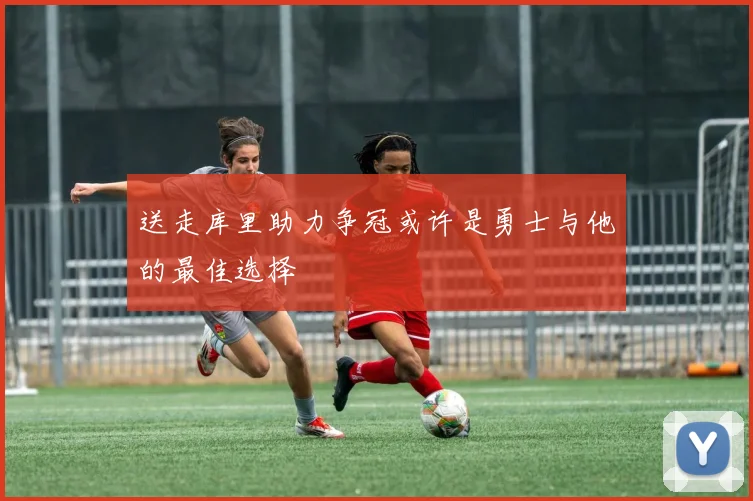 送走库里助力争冠或许是勇士与他的最佳选择