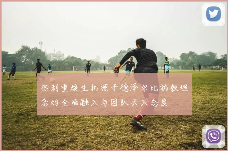 热刺重焕生机源于德泽尔比执教理念的全面融入与团队买入态度