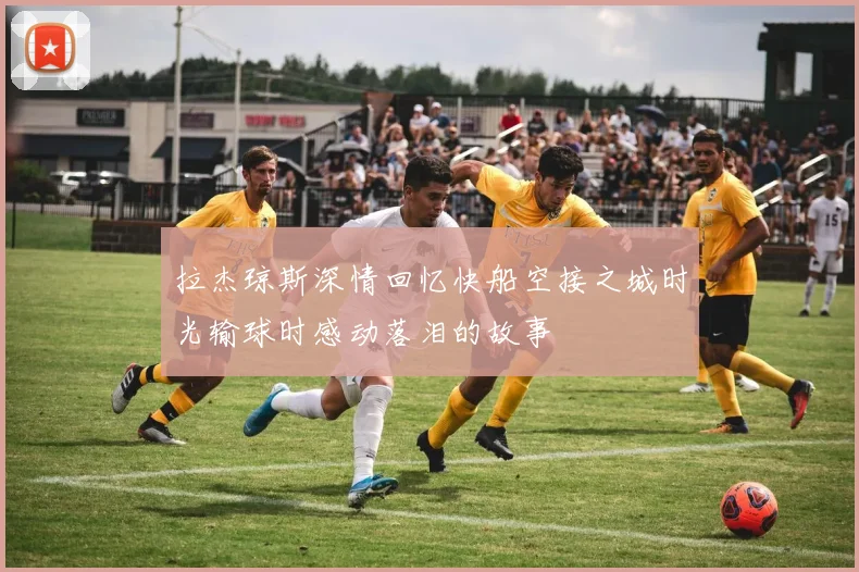 拉杰琼斯深情回忆快船空接之城时光输球时感动落泪的故事