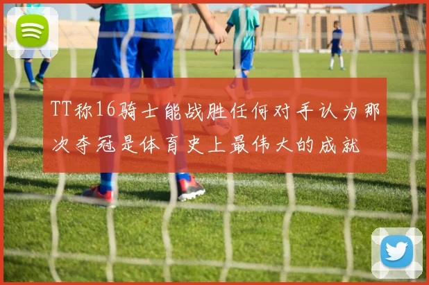 TT称16骑士能战胜任何对手认为那次夺冠是体育史上最伟大的成就