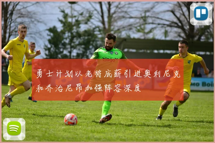 勇士计划以老将底薪引进奥利尼克和乔治尼昂加强阵容深度