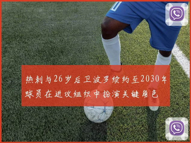热刺与26岁后卫波罗续约至2030年球员在进攻组织中扮演关键角色