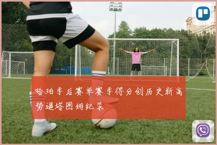 哈珀季后赛单赛季得分创历史新高势逼塔图姆纪录