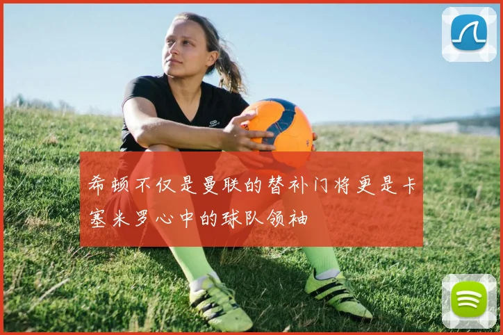 希顿不仅是曼联的替补门将更是卡塞米罗心中的球队领袖