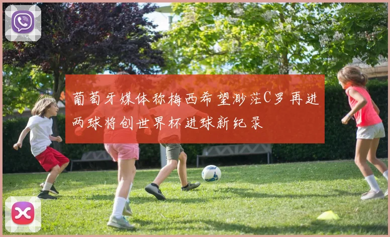 葡萄牙媒体称梅西希望渺茫C罗再进两球将创世界杯进球新纪录
