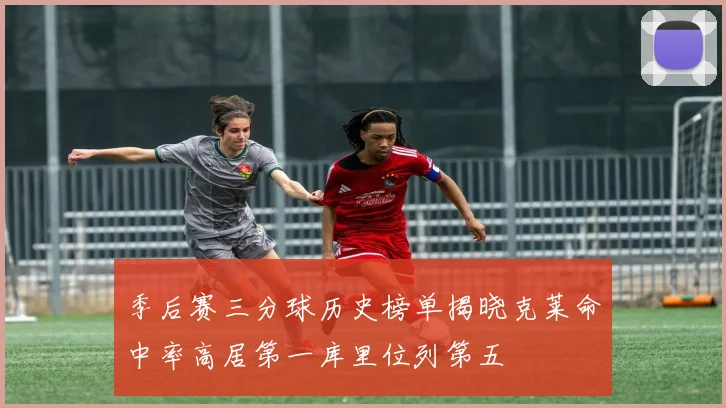 季后赛三分球历史榜单揭晓克莱命中率高居第一库里位列第五